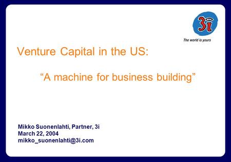 Venture Capital in the US: “A machine for business building” Mikko Suonenlahti, Partner, 3i March 22, 2004