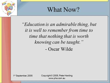 1 st September, 2005 Copyright © 2005, Peter Harding www.pha.com.au What Now? “Education is an admirable thing, but it is well to remember from time to.
