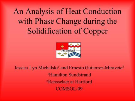 An Analysis of Heat Conduction with Phase Change during the Solidification of Copper Jessica Lyn Michalski 1 and Ernesto Gutierrez-Miravete 2 1 Hamilton.
