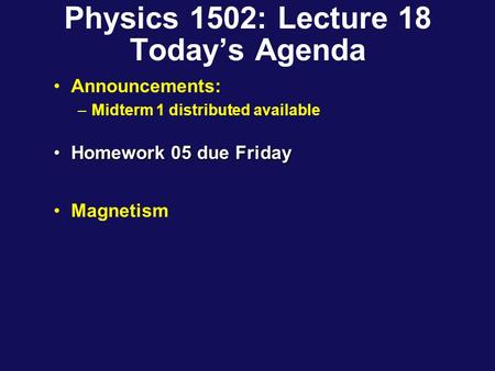 Physics 1502: Lecture 18 Today’s Agenda Announcements: –Midterm 1 distributed available Homework 05 due FridayHomework 05 due Friday Magnetism.