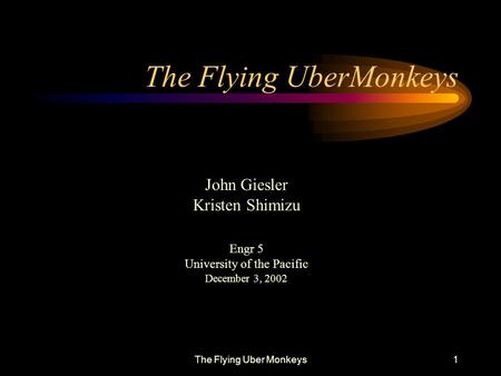 The Flying Uber Monkeys1 John Giesler Kristen Shimizu Engr 5 University of the Pacific December 3, 2002.