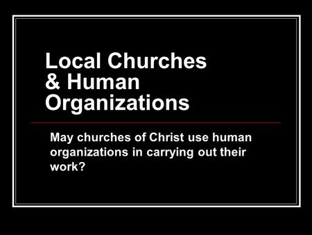 Local Churches & Human Organizations May churches of Christ use human organizations in carrying out their work?