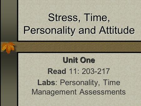 Stress, Time, Personality and Attitude Unit One Read 11: 203-217 Labs: Personality, Time Management Assessments.