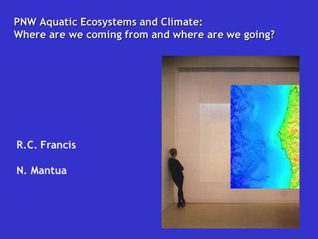 PNW Aquatic Ecosystems and Climate: Where are we coming from and where are we going? R.C. Francis N. Mantua.