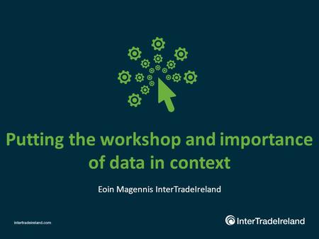 Putting the workshop and importance of data in context Eoin Magennis InterTradeIreland.