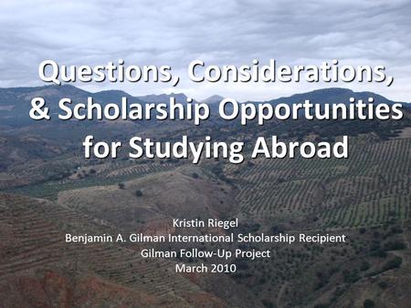 Questions, Considerations, & Scholarship Opportunities for Studying Abroad Kristin Riegel Benjamin A. Gilman International Scholarship Recipient Gilman.