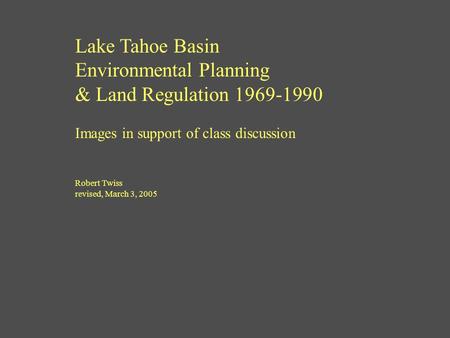 Lake Tahoe Basin Environmental Planning & Land Regulation 1969-1990 Images in support of class discussion Robert Twiss revised, March 3, 2005.