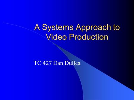 A Systems Approach to Video Production TC 427 Dan Dullea.