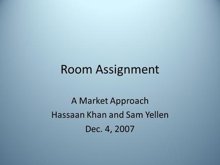 Room Assignment A Market Approach Hassaan Khan and Sam Yellen Dec. 4, 2007.