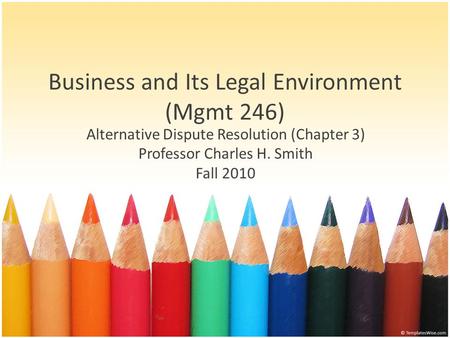 Business and Its Legal Environment (Mgmt 246) Alternative Dispute Resolution (Chapter 3) Professor Charles H. Smith Fall 2010.