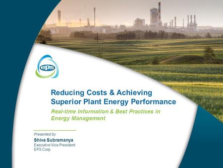 Reducing Costs & Achieving Superior Plant Energy Performance Real-time Information & Best Practices in Energy Management Presented by Shiva Subramanya.