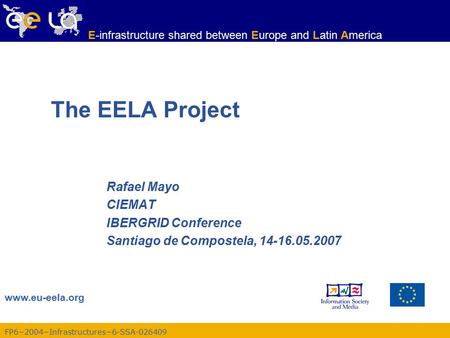 FP6−2004−Infrastructures−6-SSA-026409 www.eu-eela.org E-infrastructure shared between Europe and Latin America The EELA Project Rafael Mayo CIEMAT IBERGRID.
