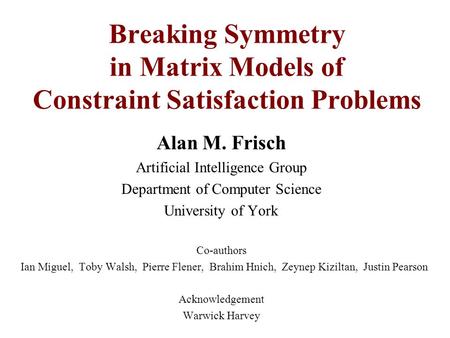 Alan M. Frisch Artificial Intelligence Group Department of Computer Science University of York Co-authors Ian Miguel, Toby Walsh, Pierre Flener, Brahim.
