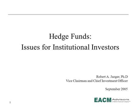 1 Hedge Funds: Issues for Institutional Investors Robert A. Jaeger, Ph.D Vice Chairman and Chief Investment Officer September 2005.