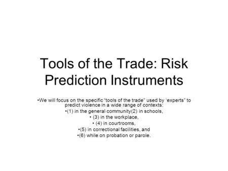 Tools of the Trade: Risk Prediction Instruments We will focus on the specific “tools of the trade” used by ‘experts” to predict violence in a wide range.