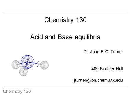Chemistry 130 Acid and Base equilibria Dr. John F. C. Turner 409 Buehler Hall