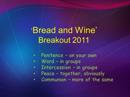 ‘ Bread and Wine’ Breakout 2011 Penitence – on your own Word – in groups Intercession – in groups Peace – together, obviously Communion – more of the same.