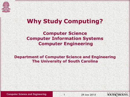 29 June 2015 Computer Science and Engineering 1 Why Study Computing? Computer Science Computer Information Systems Computer Engineering Department of Computer.