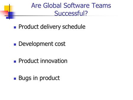 Are Global Software Teams Successful? Product delivery schedule Development cost Product innovation Bugs in product.