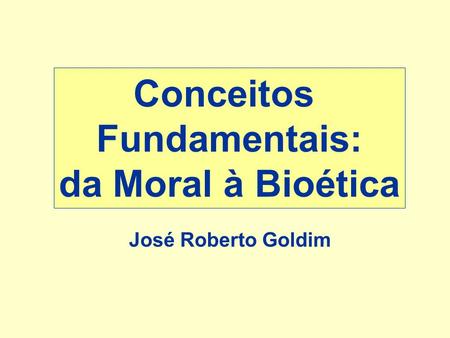 Conceitos Fundamentais: da Moral à Bioética José Roberto Goldim.