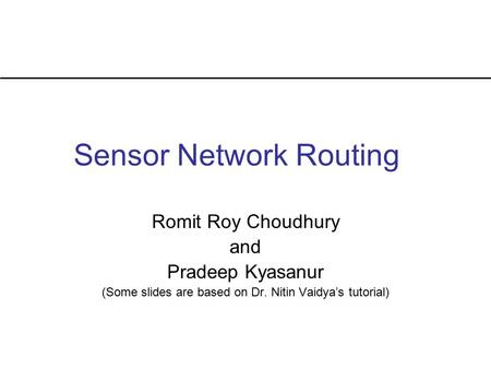 Sensor Network Routing Romit Roy Choudhury and Pradeep Kyasanur (Some slides are based on Dr. Nitin Vaidya’s tutorial)