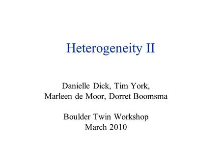 Heterogeneity II Danielle Dick, Tim York, Marleen de Moor, Dorret Boomsma Boulder Twin Workshop March 2010.