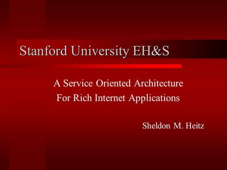 Stanford University EH&S A Service Oriented Architecture For Rich Internet Applications Sheldon M. Heitz.