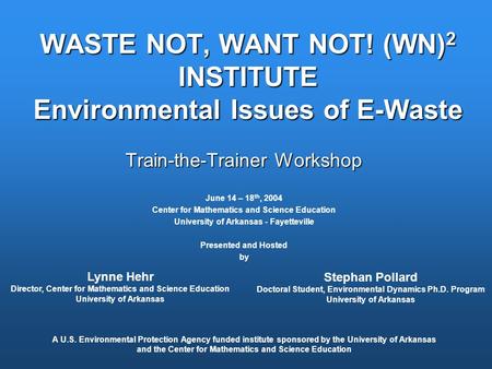 WASTE NOT, WANT NOT! (WN) 2 INSTITUTE Environmental Issues of E-Waste Train-the-Trainer Workshop June 14 – 18 th, 2004 Center for Mathematics and Science.