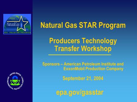 Natural Gas STAR Program Producers Technology Transfer Workshop Sponsors – American Petroleum Institute and ExxonMobil Production Company September 21,