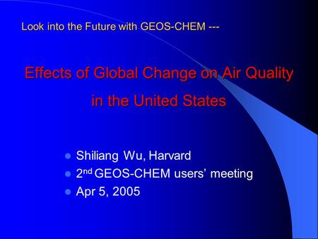 Effects of Global Change on Air Quality in the United States Shiliang Wu, Harvard 2 nd GEOS-CHEM users’ meeting Apr 5, 2005 Look into the Future with GEOS-CHEM.