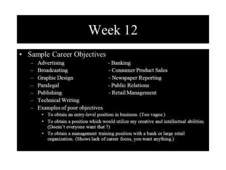 Week 12 Sample Career Objectives –Advertising - Banking –Broadcasting - Consumer Product Sales –Graphic Design - Newspaper Reporting –Paralegal - Public.