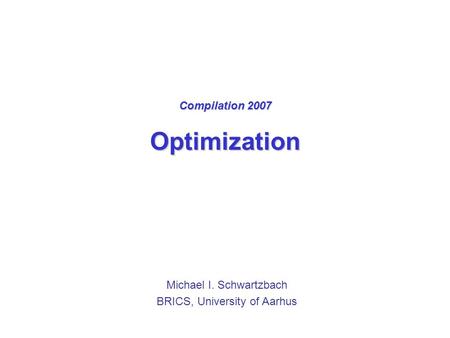 Compilation 2007 Optimization Michael I. Schwartzbach BRICS, University of Aarhus.