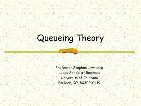 Queueing Theory Professor Stephen Lawrence Leeds School of Business University of Colorado Boulder, CO 80309-0419.