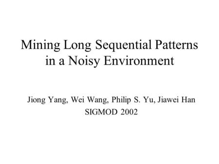 Mining Long Sequential Patterns in a Noisy Environment Jiong Yang, Wei Wang, Philip S. Yu, Jiawei Han SIGMOD 2002.