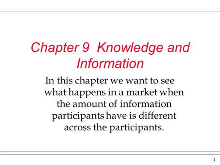 1 Chapter 9 Knowledge and Information In this chapter we want to see what happens in a market when the amount of information participants have is different.