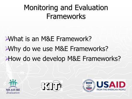 Monitoring and Evaluation Frameworks   What is an M&E Framework?   Why do we use M&E Frameworks?   How do we develop M&E Frameworks? MEASURE Evaluation.