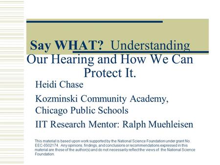 Say WHAT? Understanding Our Hearing and How We Can Protect It. Heidi Chase Kozminski Community Academy, Chicago Public Schools IIT Research Mentor: Ralph.