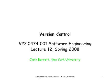 Adapted from Prof. Necula CS 169, Berkeley1 Version Control V22.0474-001 Software Engineering Lecture 12, Spring 2008 Clark Barrett, New York University.