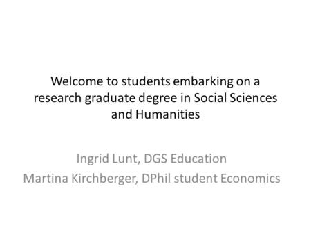 Welcome to students embarking on a research graduate degree in Social Sciences and Humanities Ingrid Lunt, DGS Education Martina Kirchberger, DPhil student.