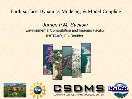 James P.M. Syvitski Environmental Computation and Imaging Facility INSTAAR, CU-Boulder Earth-surface Dynamics Modeling & Model Coupling.