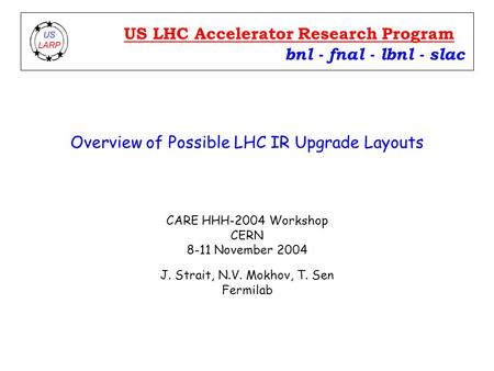 Overview of Possible LHC IR Upgrade Layouts CARE HHH-2004 Workshop CERN 8-11 November 2004 J. Strait, N.V. Mokhov, T. Sen Fermilab bnl - fnal - lbnl -