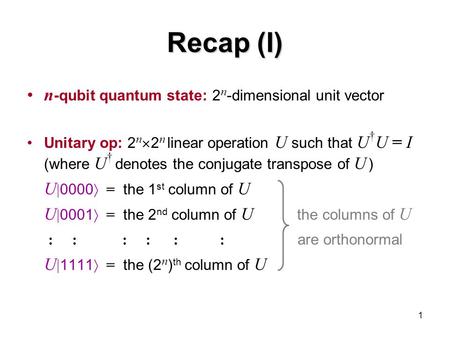1 Recap (I) n -qubit quantum state: 2 n -dimensional unit vector Unitary op: 2 n  2 n linear operation U such that U † U = I (where U † denotes the conjugate.