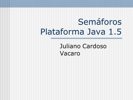 Semáforos Plataforma Java 1.5 Juliano Cardoso Vacaro.
