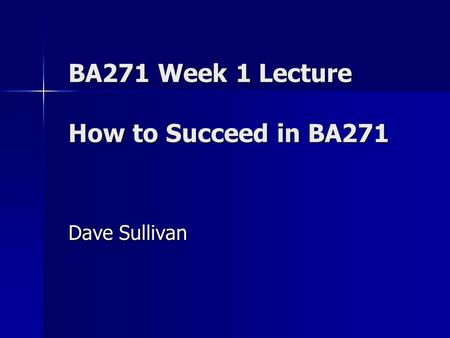 BA271 Week 1 Lecture How to Succeed in BA271 Dave Sullivan.