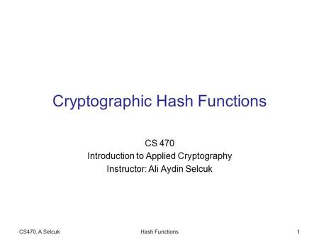 CS470, A.SelcukHash Functions1 Cryptographic Hash Functions CS 470 Introduction to Applied Cryptography Instructor: Ali Aydin Selcuk.