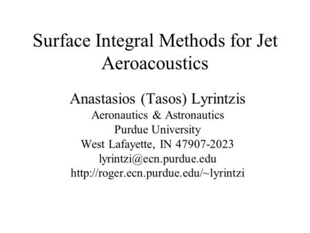 Surface Integral Methods for Jet Aeroacoustics Anastasios (Tasos) Lyrintzis Aeronautics & Astronautics Purdue University West Lafayette, IN 47907-2023.