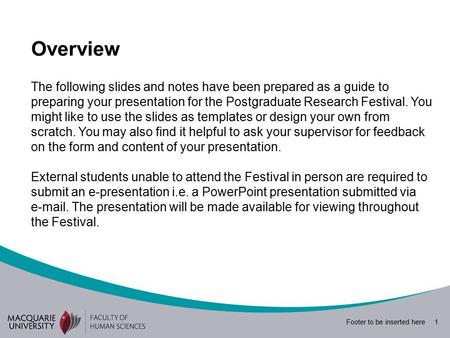 Footer to be inserted here 1 The following slides and notes have been prepared as a guide to preparing your presentation for the Postgraduate Research.