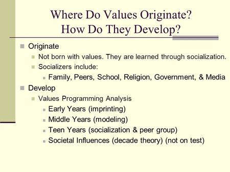 Where Do Values Originate? How Do They Develop? Originate Not born with values. They are learned through socialization. Socializers include: Family, Peers,
