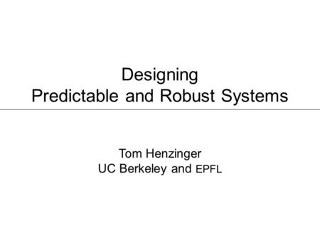 Designing Predictable and Robust Systems Tom Henzinger UC Berkeley and EPFL.