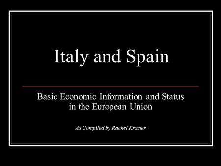 Italy and Spain Basic Economic Information and Status in the European Union As Compiled by Rachel Kramer.